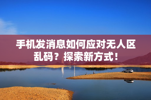 手机发消息如何应对无人区乱码？探索新方式！