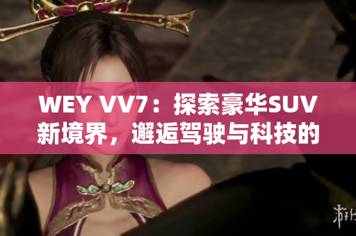 WEY VV7：探索豪华SUV新境界，邂逅驾驶与科技的完美融合