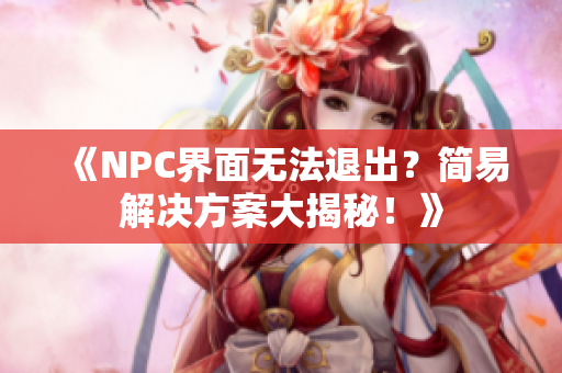 《NPC界面无法退出？简易解决方案大揭秘！》