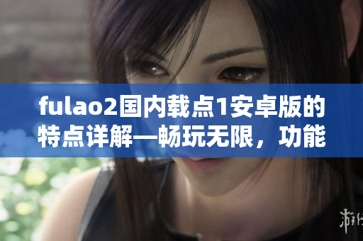 fulao2国内载点1安卓版的特点详解—畅玩无限，功能丰富