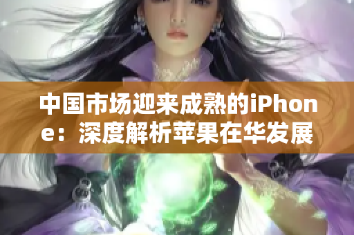 中国市场迎来成熟的iPhone：深度解析苹果在华发展战略