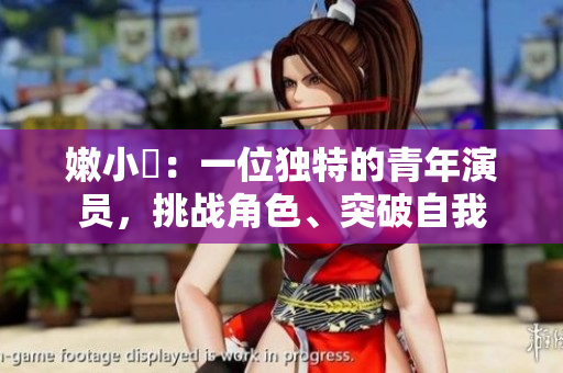 嫩小槡：一位独特的青年演员，挑战角色、突破自我
