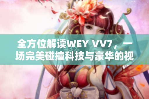 全方位解读WEY VV7，一场完美碰撞科技与豪华的视觉盛宴