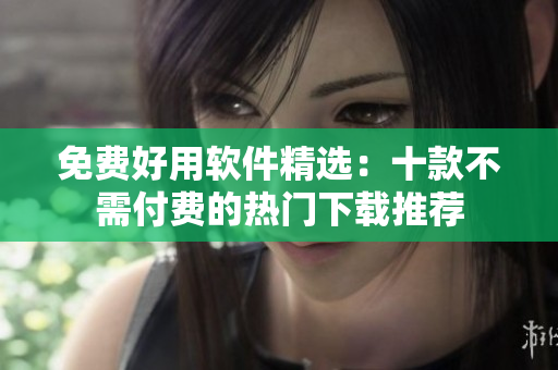 免费好用软件精选：十款不需付费的热门下载推荐