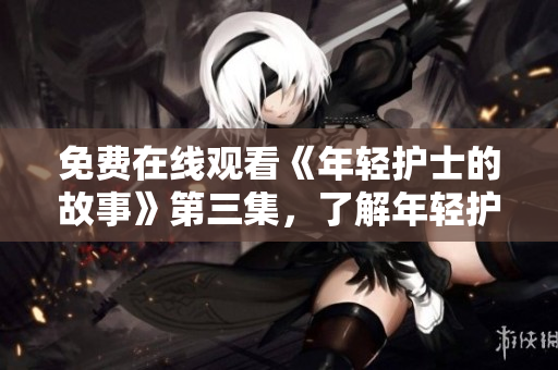 免费在线观看《年轻护士的故事》第三集，了解年轻护士的奋斗与成长之旅