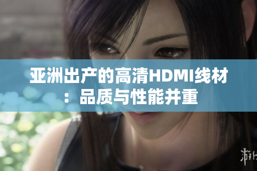 亚洲出产的高清HDMI线材：品质与性能并重