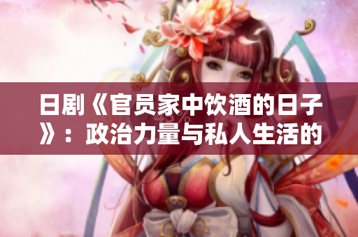 日剧《官员家中饮酒的日子》：政治力量与私人生活的微妙交织