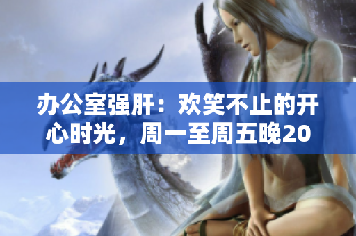 办公室强肝：欢笑不止的开心时光，周一至周五晚2000在XX频道热播