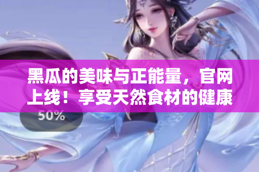 黑瓜的美味与正能量，官网上线！享受天然食材的健康滋味