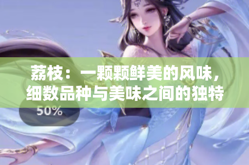 荔枝：一颗颗鲜美的风味，细数品种与美味之间的独特差异