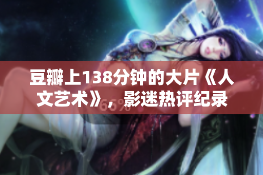豆瓣上138分钟的大片《人文艺术》，影迷热评纪录
