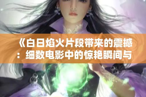 《白日焰火片段带来的震撼：细数电影中的惊艳瞬间与细节剖析》