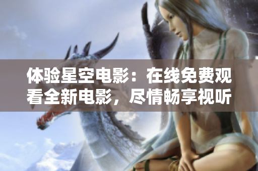 体验星空电影：在线免费观看全新电影，尽情畅享视听盛宴