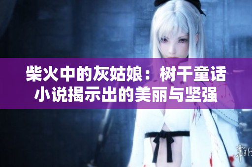 柴火中的灰姑娘：树干童话小说揭示出的美丽与坚强