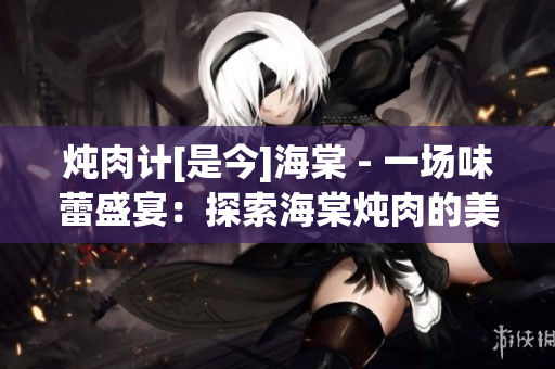 炖肉计[是今]海棠 - 一场味蕾盛宴：探索海棠炖肉的美妙秘密