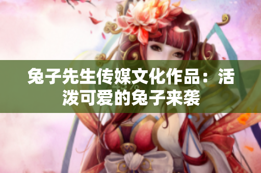 兔子先生传媒文化作品：活泼可爱的兔子来袭
