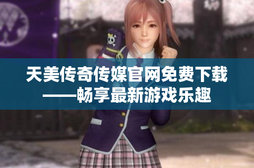 天美传奇传媒官网免费下载——畅享最新游戏乐趣
