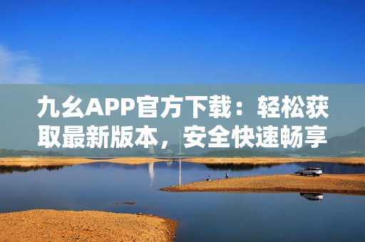 九幺APP官方下载：轻松获取最新版本，安全快速畅享游戏乐趣