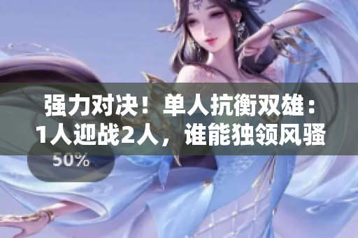强力对决！单人抗衡双雄：1人迎战2人，谁能独领风骚？