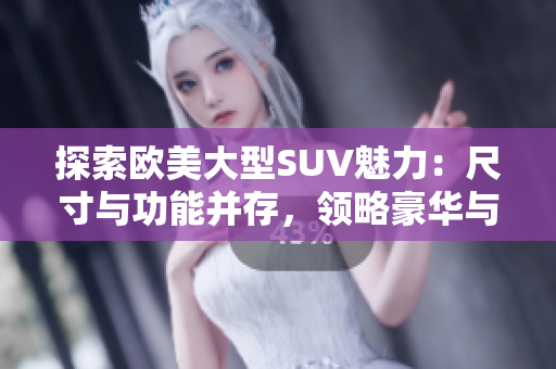 探索欧美大型SUV魅力：尺寸与功能并存，领略豪华与实用的完美结合
