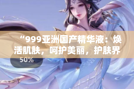 “999亚洲国产精华液：焕活肌肤，呵护美丽，护肤界的瑰宝！”