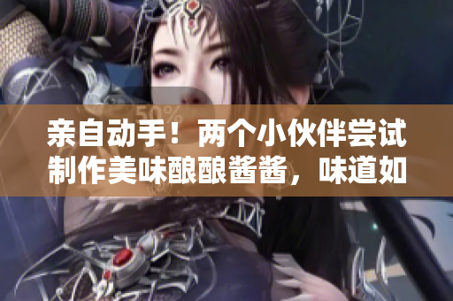 亲自动手！两个小伙伴尝试制作美味酿酿酱酱，味道如何？