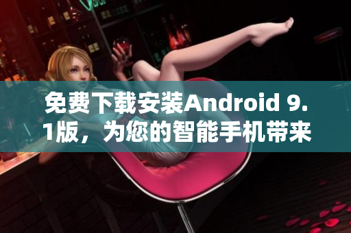 免费下载安装Android 9.1版，为您的智能手机带来全新体验