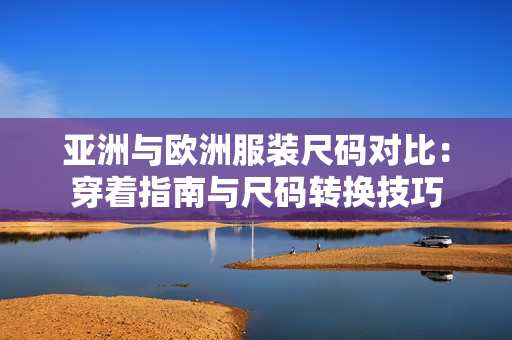 亚洲与欧洲服装尺码对比：穿着指南与尺码转换技巧