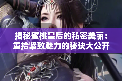 揭秘蜜桃皇后的私密美丽：重拾紧致魅力的秘诀大公开！