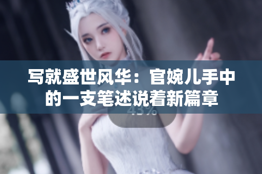 写就盛世风华：官婉儿手中的一支笔述说着新篇章