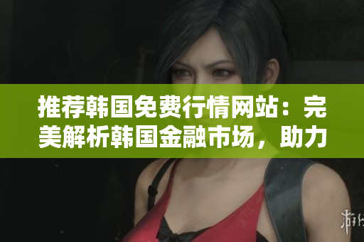 推荐韩国免费行情网站：完美解析韩国金融市场，助力投资者轻松盈利