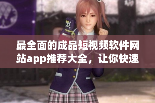 最全面的成品短视频软件网站app推荐大全，让你快速找到最适合你的短视频创作工具！