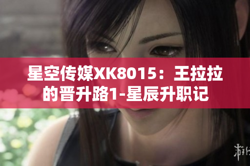 星空传媒XK8015：王拉拉的晋升路1-星辰升职记