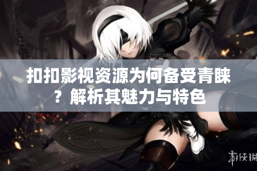 扣扣影视资源为何备受青睐？解析其魅力与特色