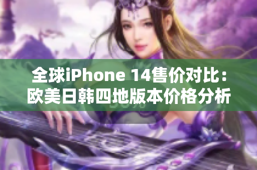 全球iPhone 14售价对比：欧美日韩四地版本价格分析