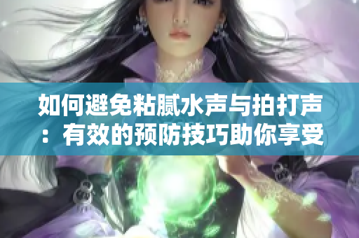 如何避免粘腻水声与拍打声：有效的预防技巧助你享受安静环境