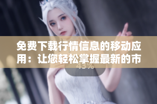 免费下载行情信息的移动应用：让您轻松掌握最新的市场行情