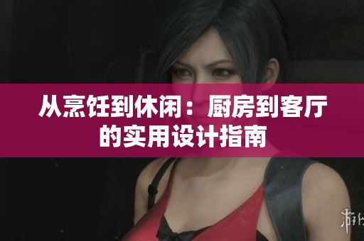 从烹饪到休闲：厨房到客厅的实用设计指南