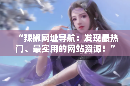 “辣椒网址导航：发现最热门、最实用的网站资源！”
