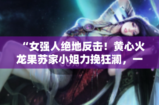 “女强人绝地反击！黄心火龙果苏家小姐力挽狂澜，一人对抗五大势力！”