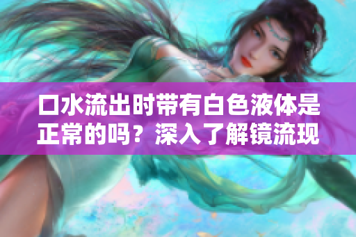口水流出时带有白色液体是正常的吗？深入了解镜流现象及其可能的原因