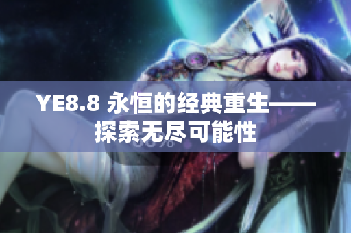 YE8.8 永恒的经典重生——探索无尽可能性
