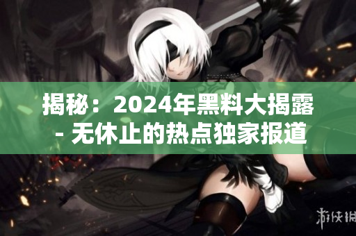 揭秘：2024年黑料大揭露 - 无休止的热点独家报道
