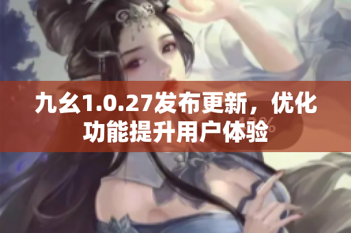 九幺1.0.27发布更新，优化功能提升用户体验