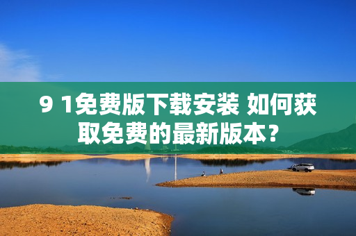 9 1免费版下载安装 如何获取免费的最新版本？