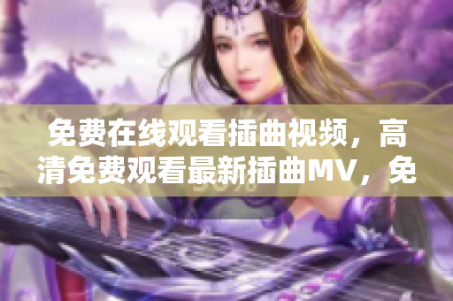 免费在线观看插曲视频，高清免费观看最新插曲MV，免费观看插曲纯享高清影音