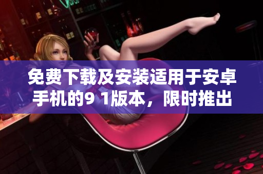 免费下载及安装适用于安卓手机的9 1版本，限时推出！