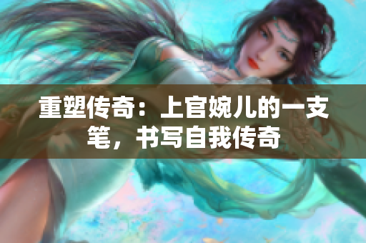 重塑传奇：上官婉儿的一支笔，书写自我传奇
