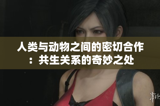人类与动物之间的密切合作：共生关系的奇妙之处