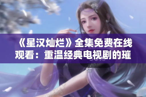 《星汉灿烂》全集免费在线观看：重温经典电视剧的璀璨星空